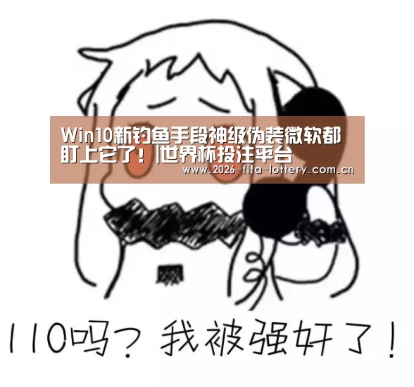Win10新钓鱼手段神级伪装微软都盯上它了!|世界杯投注平台(图2) 投注app